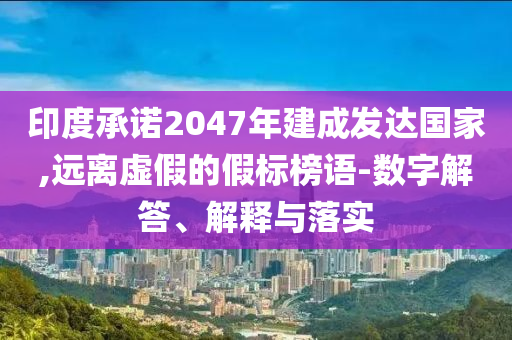 印度承諾2047年建成發(fā)達(dá)國(guó)家,遠(yuǎn)離虛假的假標(biāo)榜語-數(shù)字解答、解釋與落實(shí)