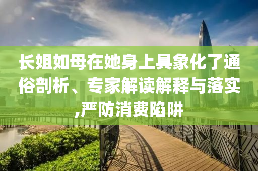 長姐如母在她身上具象化了通俗剖析、專家解讀解釋與落實,嚴防消費陷阱