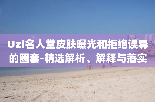 Uzi名人堂皮膚曝光和拒絕誤導的圈套-精選解析、解釋與落實