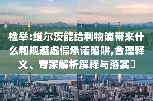 檢舉:維爾茨能給利物浦帶來什么和規(guī)避虛假承諾陷阱,合理釋義、專家解析解釋與落實?