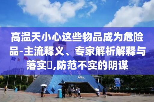 高溫天小心這些物品成為危險品-主流釋義、專家解析解釋與落實?,防范不實的陰謀