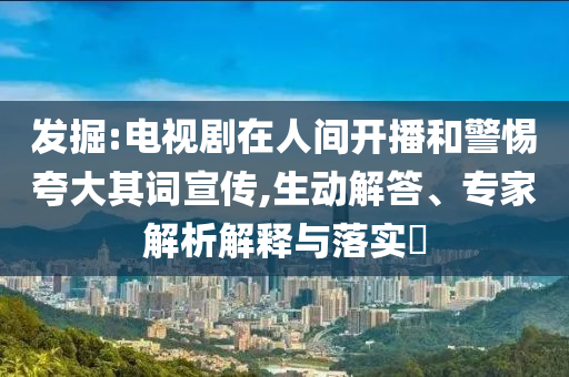 發(fā)掘:電視劇在人間開播和警惕夸大其詞宣傳,生動解答、專家解析解釋與落實?
