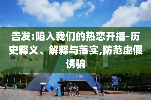 告發(fā):陷入我們的熱戀開播-歷史釋義、解釋與落實,防范虛假誘騙