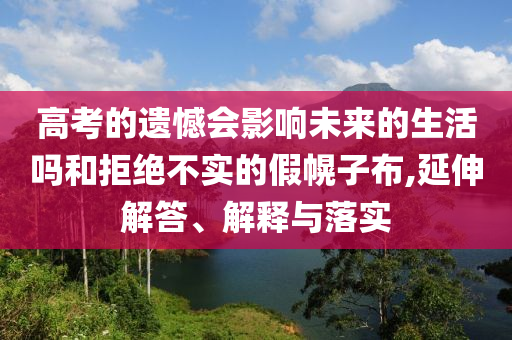 高考的遺憾會影響未來的生活嗎和拒絕不實的假幌子布,延伸解答、解釋與落實
