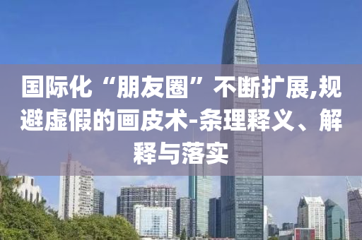 國(guó)際化“朋友圈”不斷擴(kuò)展,規(guī)避虛假的畫皮術(shù)-條理釋義、解釋與落實(shí)