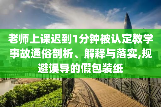 老師上課遲到1分鐘被認(rèn)定教學(xué)事故通俗剖析、解釋與落實(shí),規(guī)避誤導(dǎo)的假包裝紙
