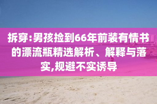 拆穿:男孩撿到66年前裝有情書的漂流瓶精選解析、解釋與落實(shí),規(guī)避不實(shí)誘導(dǎo)