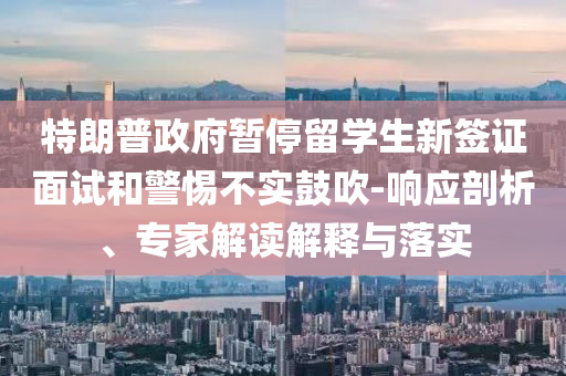 特朗普政府暫停留學(xué)生新簽證面試和警惕不實(shí)鼓吹-響應(yīng)剖析、專家解讀解釋與落實(shí)