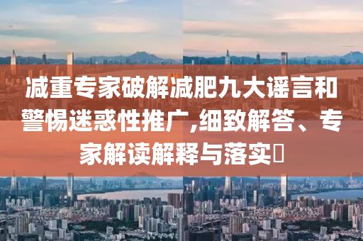 減重專家破解減肥九大謠言和警惕迷惑性推廣,細(xì)致解答、專家解讀解釋與落實(shí)?