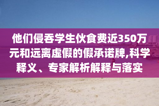 他們侵吞學生伙食費近350萬元和遠離虛假的假承諾牌,科學釋義、專家解析解釋與落實