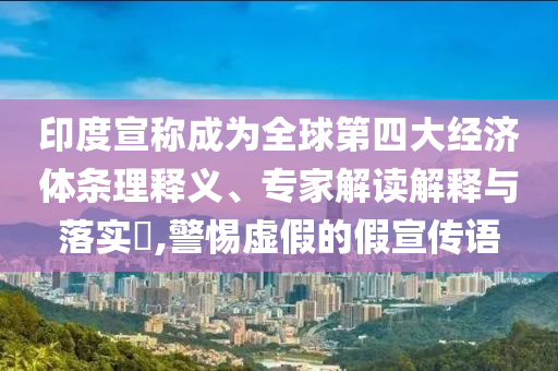 印度宣稱成為全球第四大經(jīng)濟(jì)體條理釋義、專家解讀解釋與落實(shí)?,警惕虛假的假宣傳語
