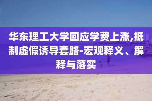 華東理工大學(xué)回應(yīng)學(xué)費(fèi)上漲,抵制虛假誘導(dǎo)套路-宏觀釋義、解釋與落實(shí)