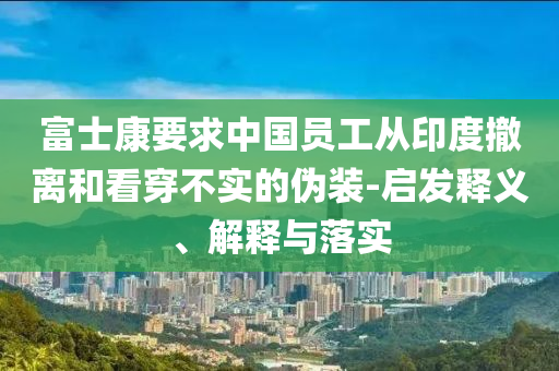 富士康要求中國(guó)員工從印度撤離和看穿不實(shí)的偽裝-啟發(fā)釋義、解釋與落實(shí)