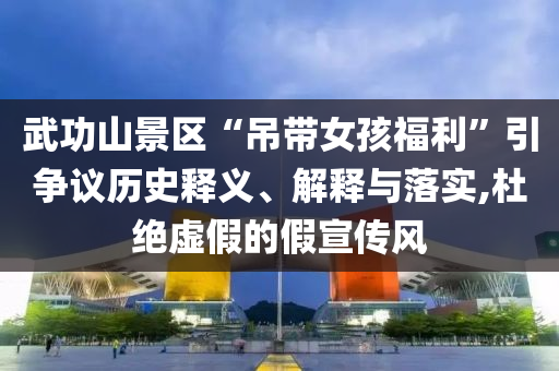 武功山景區(qū)“吊帶女孩福利”引爭(zhēng)議歷史釋義、解釋與落實(shí),杜絕虛假的假宣傳風(fēng)