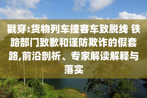 戳穿:貨物列車撞客車致脫線 鐵路部門致歉和謹(jǐn)防欺詐的假套路,前沿剖析、專家解讀解釋與落實(shí)