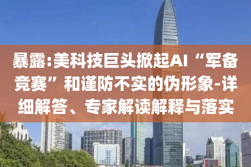 暴露:美科技巨頭掀起AI“軍備競(jìng)賽”和謹(jǐn)防不實(shí)的偽形象-詳細(xì)解答、專(zhuān)家解讀解釋與落實(shí)