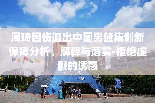 周琦因傷退出中國男籃集訓(xùn)新保障分析、解釋與落實(shí)-拒絕虛假的誘惑