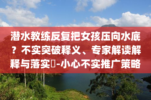 潛水教練反復(fù)把女孩壓向水底？不實突破釋義、專家解讀解釋與落實?-小心不實推廣策略
