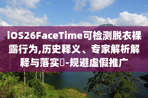 iOS26FaceTime可檢測脫衣裸露行為,歷史釋義、專家解析解釋與落實(shí)?-規(guī)避虛假推廣