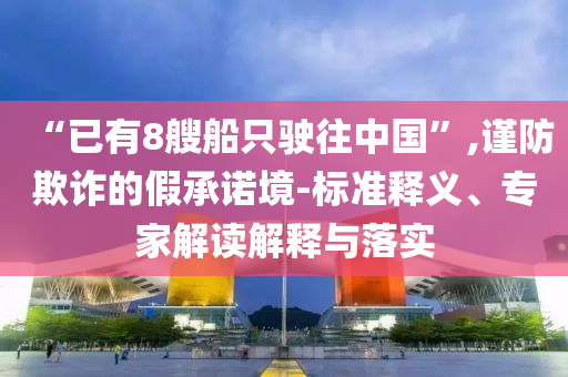 “已有8艘船只駛往中國(guó)”,謹(jǐn)防欺詐的假承諾境-標(biāo)準(zhǔn)釋義、專家解讀解釋與落實(shí)