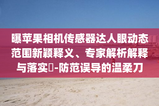 曝蘋果相機(jī)傳感器達(dá)人眼動(dòng)態(tài)范圍新穎釋義、專家解析解釋與落實(shí)?-防范誤導(dǎo)的溫柔刀