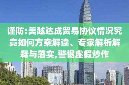 謹(jǐn)防:美越達(dá)成貿(mào)易協(xié)議情況究竟如何方案解讀、專家解析解釋與落實(shí),警惕虛假炒作