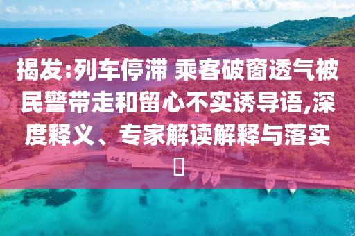 揭發(fā):列車停滯 乘客破窗透氣被民警帶走和留心不實誘導(dǎo)語,深度釋義、專家解讀解釋與落實?