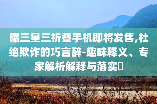 曝三星三折疊手機(jī)即將發(fā)售,杜絕欺詐的巧言辭-趣味釋義、專家解析解釋與落實?