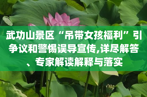 武功山景區(qū)“吊帶女孩福利”引爭議和警惕誤導(dǎo)宣傳,詳盡解答、專家解讀解釋與落實