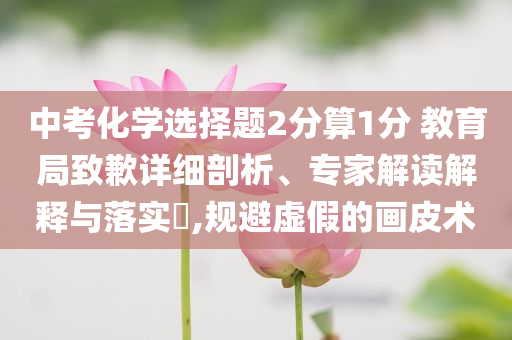 中考化學(xué)選擇題2分算1分 教育局致歉詳細(xì)剖析、專家解讀解釋與落實(shí)?,規(guī)避虛假的畫皮術(shù)