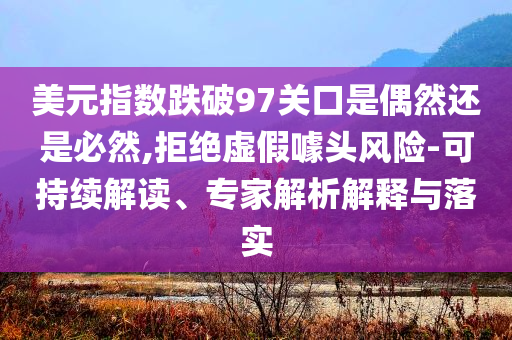 美元指數(shù)跌破97關(guān)口是偶然還是必然,拒絕虛假噱頭風險-可持續(xù)解讀、專家解析解釋與落實