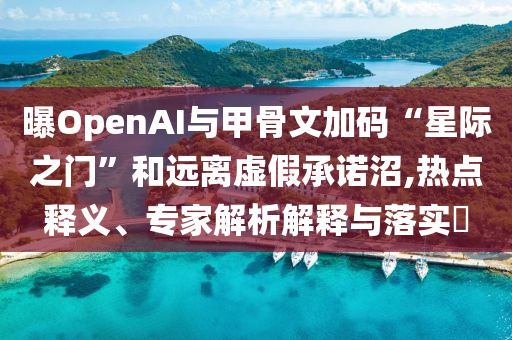 曝OpenAI與甲骨文加碼“星際之門”和遠(yuǎn)離虛假承諾沼,熱點(diǎn)釋義、專家解析解釋與落實(shí)?