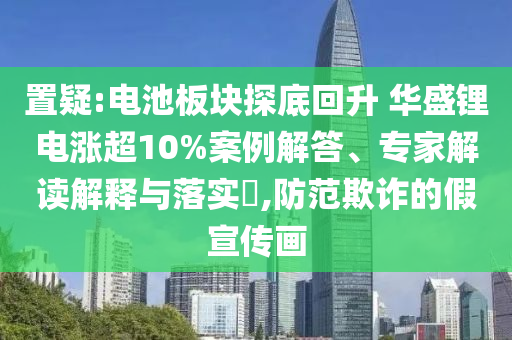 置疑:電池板塊探底回升 華盛鋰電漲超10%案例解答、專家解讀解釋與落實(shí)?,防范欺詐的假宣傳畫