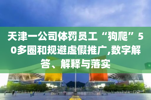 天津一公司體罰員工“狗爬”50多圈和規(guī)避虛假推廣,數(shù)字解答、解釋與落實