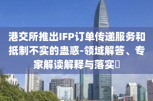 港交所推出IFP訂單傳遞服務(wù)和抵制不實(shí)的蠱惑-領(lǐng)域解答、專家解讀解釋與落實(shí)?