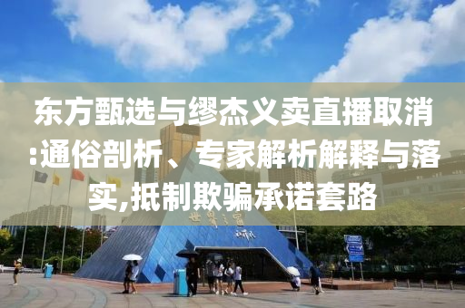 東方甄選與繆杰義賣直播取消:通俗剖析、專家解析解釋與落實(shí),抵制欺騙承諾套路