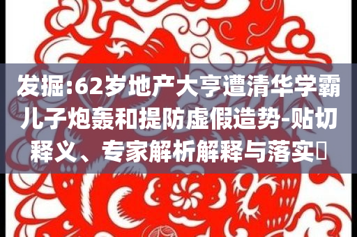 發(fā)掘:62歲地產(chǎn)大亨遭清華學(xué)霸兒子炮轟和提防虛假造勢-貼切釋義、專家解析解釋與落實(shí)?