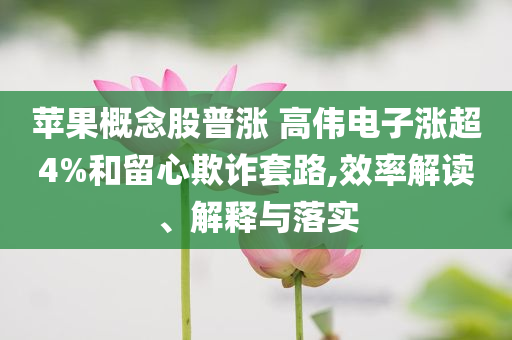 蘋果概念股普漲 高偉電子漲超4%和留心欺詐套路,效率解讀、解釋與落實(shí)