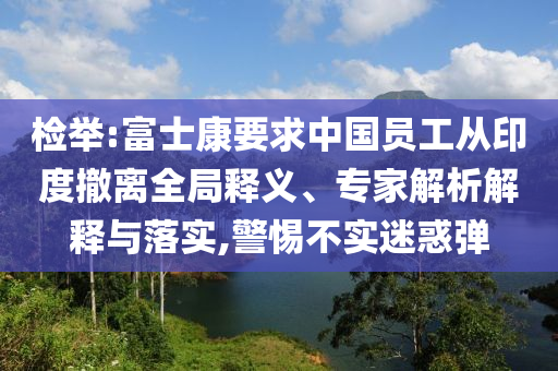 檢舉:富士康要求中國員工從印度撤離全局釋義、專家解析解釋與落實,警惕不實迷惑彈