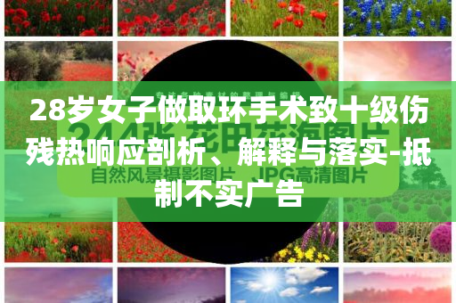 28歲女子做取環(huán)手術致十級傷殘熱響應剖析、解釋與落實-抵制不實廣告