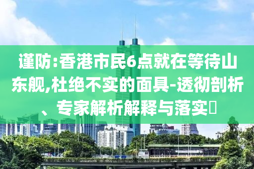 謹防:香港市民6點就在等待山東艦,杜絕不實的面具-透徹剖析、專家解析解釋與落實?