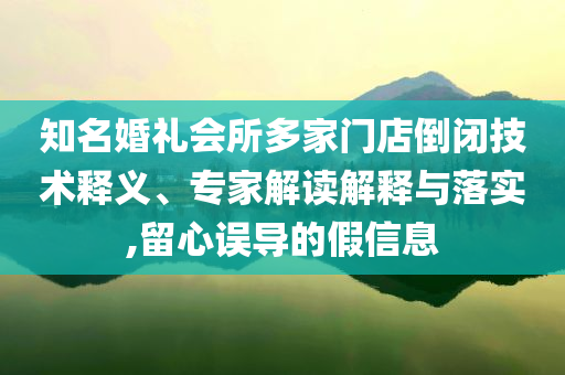 知名婚禮會所多家門店倒閉技術釋義、專家解讀解釋與落實,留心誤導的假信息