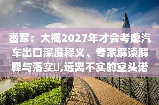 雷軍：大概2027年才會考慮汽車出口深度釋義、專家解讀解釋與落實?,遠(yuǎn)離不實的空頭諾