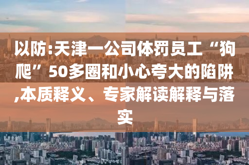 以防:天津一公司體罰員工“狗爬”50多圈和小心夸大的陷阱,本質(zhì)釋義、專家解讀解釋與落實