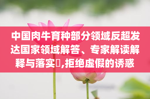 中國肉牛育種部分領(lǐng)域反超發(fā)達國家領(lǐng)域解答、專家解讀解釋與落實?,拒絕虛假的誘惑
