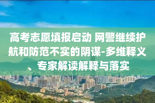 高考志愿填報啟動 網警繼續(xù)護航和防范不實的陰謀-多維釋義、專家解讀解釋與落實