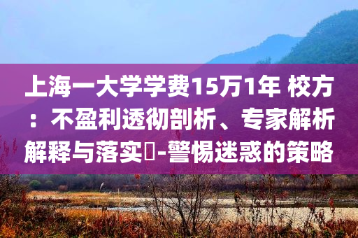 上海一大學(xué)學(xué)費(fèi)15萬1年 校方：不盈利透徹剖析、專家解析解釋與落實(shí)?-警惕迷惑的策略