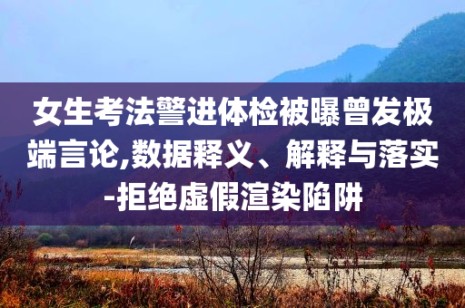 女生考法警進(jìn)體檢被曝曾發(fā)極端言論,數(shù)據(jù)釋義、解釋與落實(shí)-拒絕虛假渲染陷阱