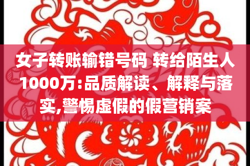 女子轉(zhuǎn)賬輸錯(cuò)號(hào)碼 轉(zhuǎn)給陌生人1000萬(wàn):品質(zhì)解讀、解釋與落實(shí),警惕虛假的假營(yíng)銷案