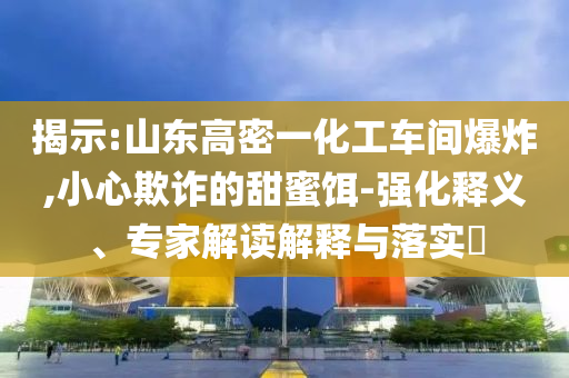揭示:山東高密一化工車間爆炸,小心欺詐的甜蜜餌-強(qiáng)化釋義、專家解讀解釋與落實(shí)?